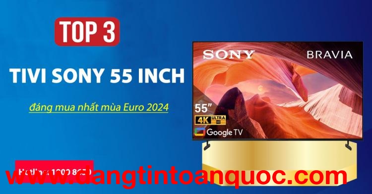 Top 3 tivi Sony 55 inch đáng tậu nhất mùa Euro 2024