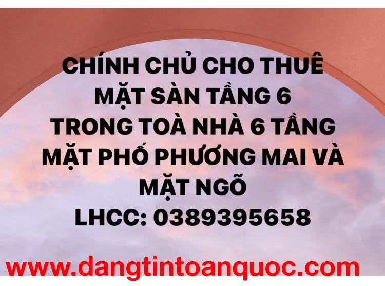 CHÍNH CHỦ CHO THUÊ MẶT SÀN TẦNG 6 TRONG TOÀ NHÀ 6 TẦNG MẶT PHỐ PHƯƠNG MAI