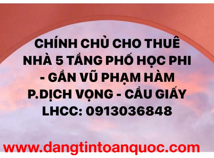 CHO THUÊ NHÀ 5 TẦNG PHỐ HỌC PHI - GẦN VŨ PHẠM HÀM - P.DỊCH VỌNG - CẦU GIẤY